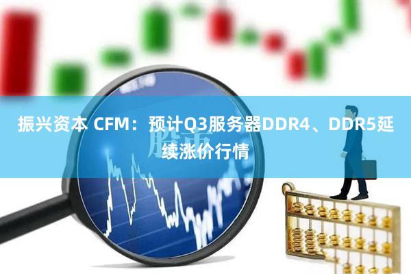 振兴资本 CFM：预计Q3服务器DDR4、DDR5延续涨价行情