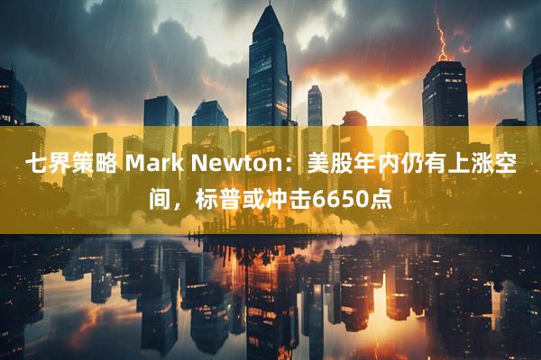 七界策略 Mark Newton：美股年内仍有上涨空间，标普或冲击6650点