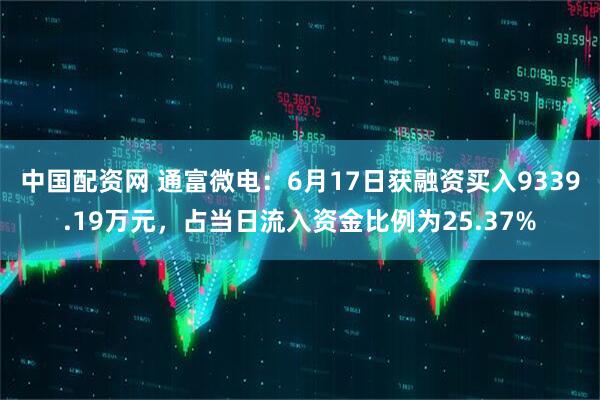 中国配资网 通富微电：6月17日获融资买入9339.19万元，占当日流入资金比例为25.37%