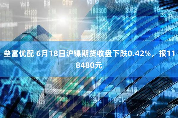 垒富优配 6月18日沪镍期货收盘下跌0.42%，报118480元