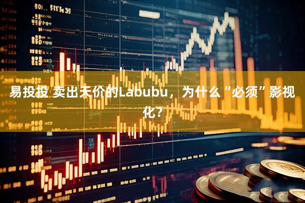 易投投 卖出天价的Labubu，为什么“必须”影视化？