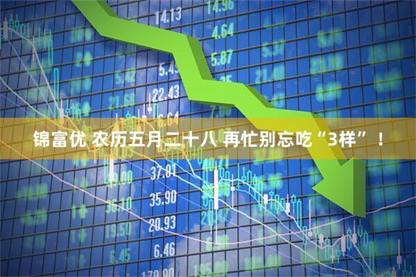 锦富优 农历五月二十八 再忙别忘吃“3样” ！