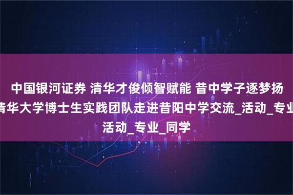 中国银河证券 清华才俊倾智赋能 昔中学子逐梦扬帆——清华大学博士生实践团队走进昔阳中学交流_活动_专业_同学
