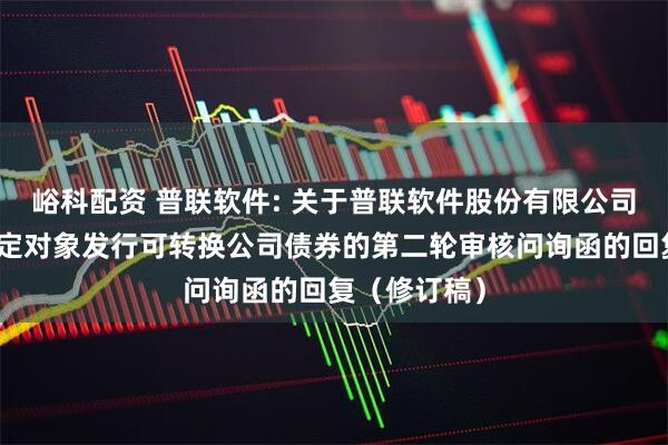 峪科配资 普联软件: 关于普联软件股份有限公司申请向不特定对象发行可转换公司债券的第二轮审核问询函的回复（修订稿）