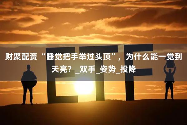 财聚配资 “睡觉把手举过头顶”，为什么能一觉到天亮？_双手_姿势_投降