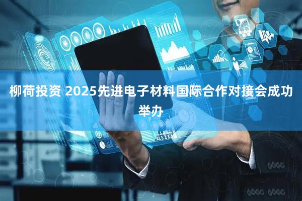 柳荷投资 2025先进电子材料国际合作对接会成功举办