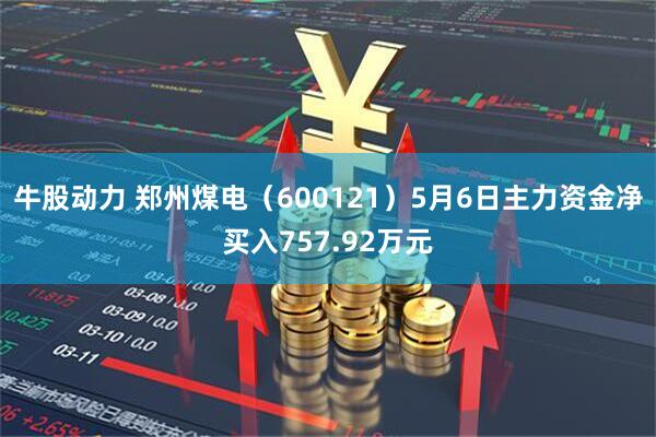 牛股动力 郑州煤电（600121）5月6日主力资金净买入757.92万元
