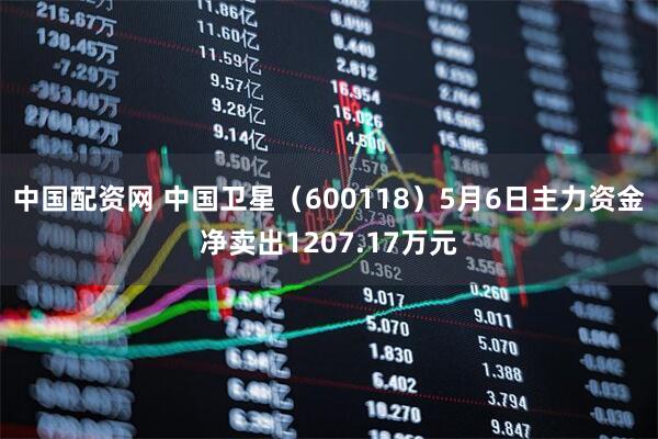 中国配资网 中国卫星（600118）5月6日主力资金净卖出1207.17万元
