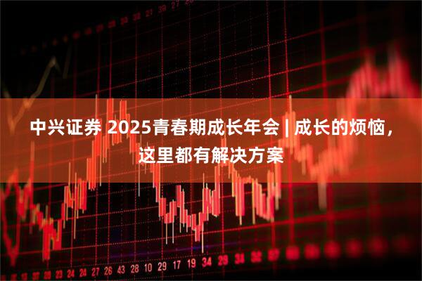 中兴证券 2025青春期成长年会 | 成长的烦恼，这里都有解决方案