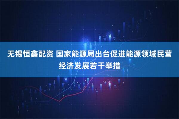 无锡恒鑫配资 国家能源局出台促进能源领域民营经济发展若干举措