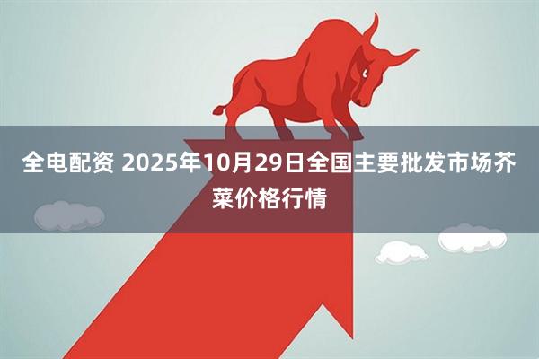 全电配资 2025年10月29日全国主要批发市场芥菜价格行情