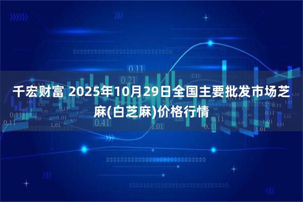 千宏财富 2025年10月29日全国主要批发市场芝麻(白芝麻)价格行情