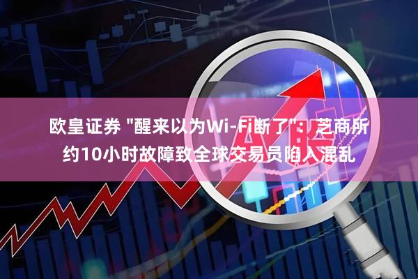 欧皇证券 "醒来以为Wi-Fi断了"：芝商所约10小时故障致全球交易员陷入混乱