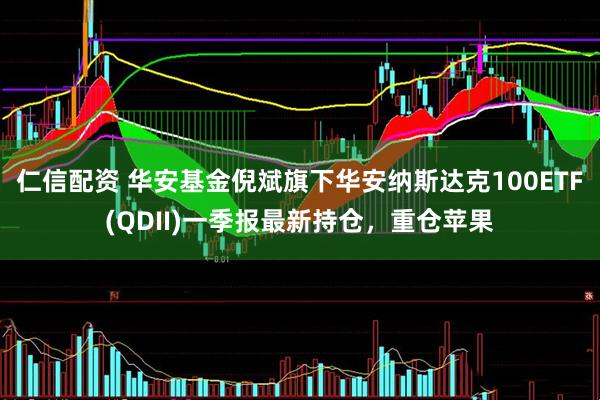 仁信配资 华安基金倪斌旗下华安纳斯达克100ETF(QDII)一季报最新持仓，重仓苹果