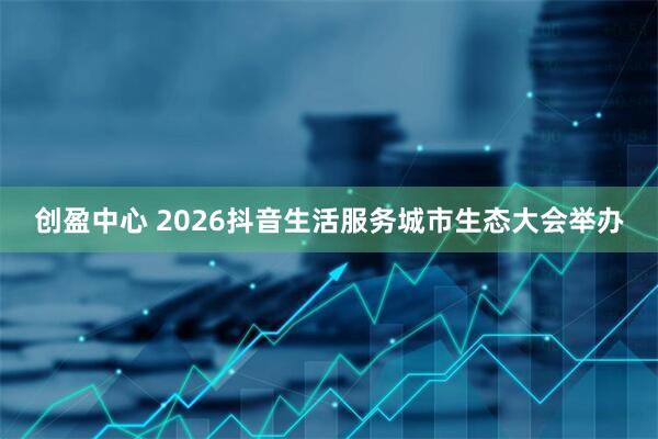 创盈中心 2026抖音生活服务城市生态大会举办