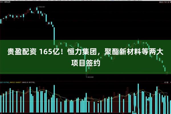 贵盈配资 165亿！恒力集团，聚酯新材料等两大项目签约