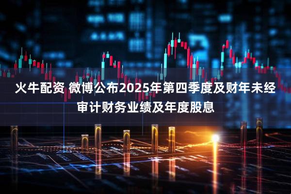 火牛配资 微博公布2025年第四季度及财年未经审计财务业绩及年度股息