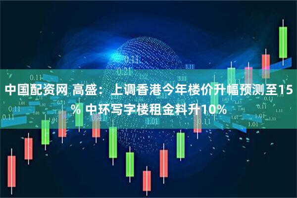 中国配资网 高盛：上调香港今年楼价升幅预测至15% 中环写字楼租金料升10%